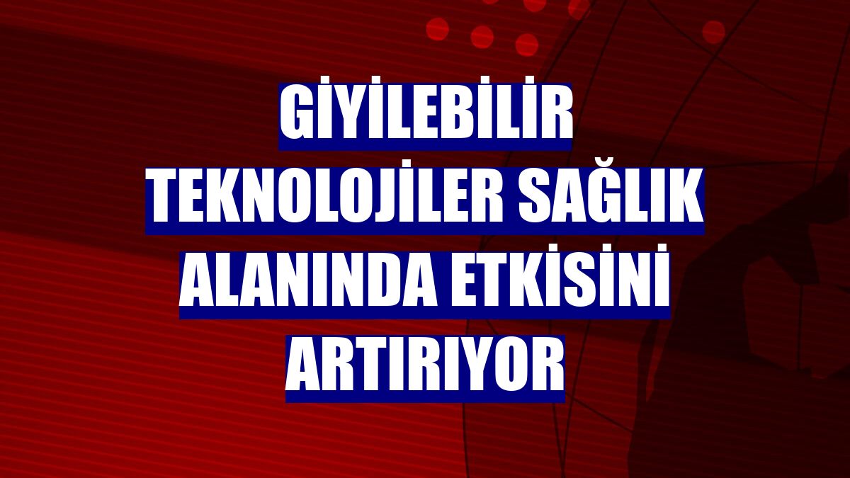 Giyilebilir teknolojiler sağlık alanında etkisini artırıyor