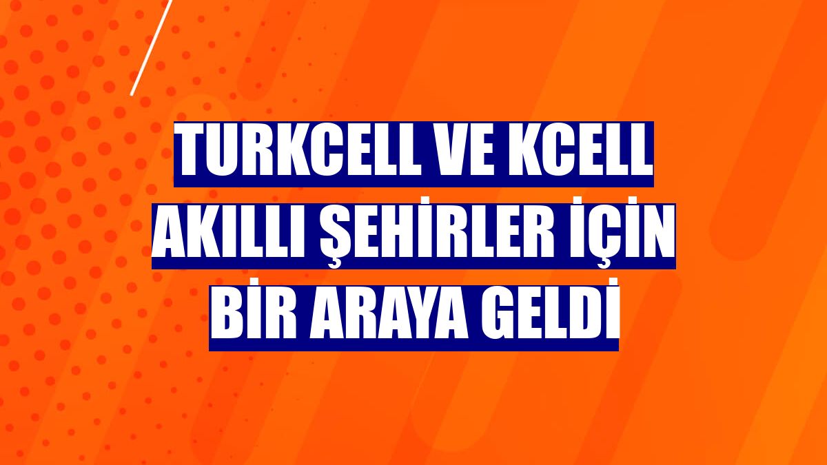 Turkcell ve Kcell akıllı şehirler için bir araya geldi