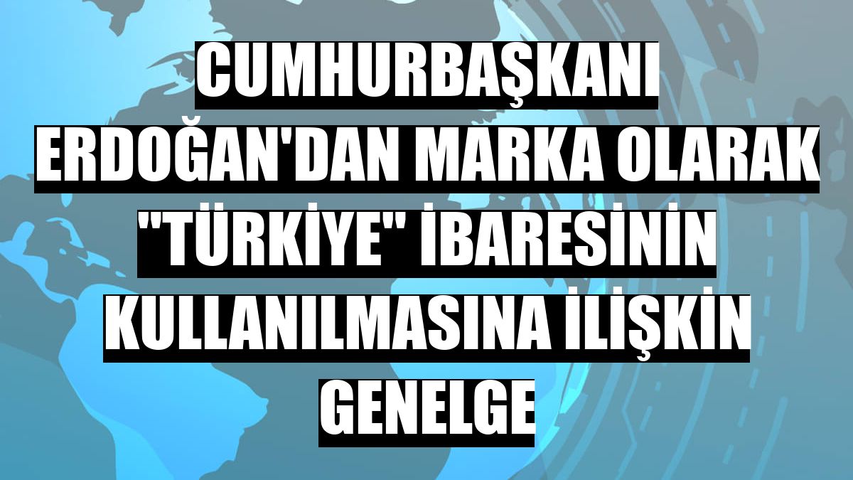 Cumhurbaşkanı Erdoğan'dan marka olarak 'Türkiye' ibaresinin kullanılmasına ilişkin genelge