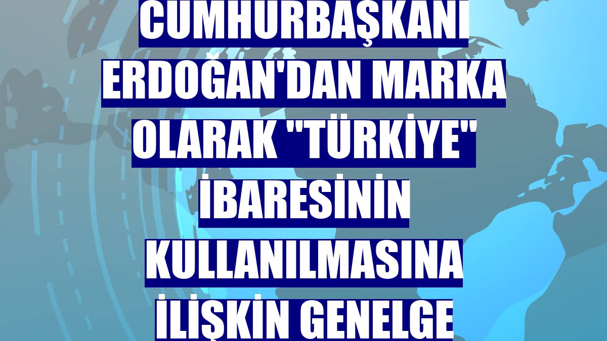 Cumhurbaşkanı Erdoğan'dan marka olarak "Türkiye" ibaresinin kullanılmasına ilişkin genelge