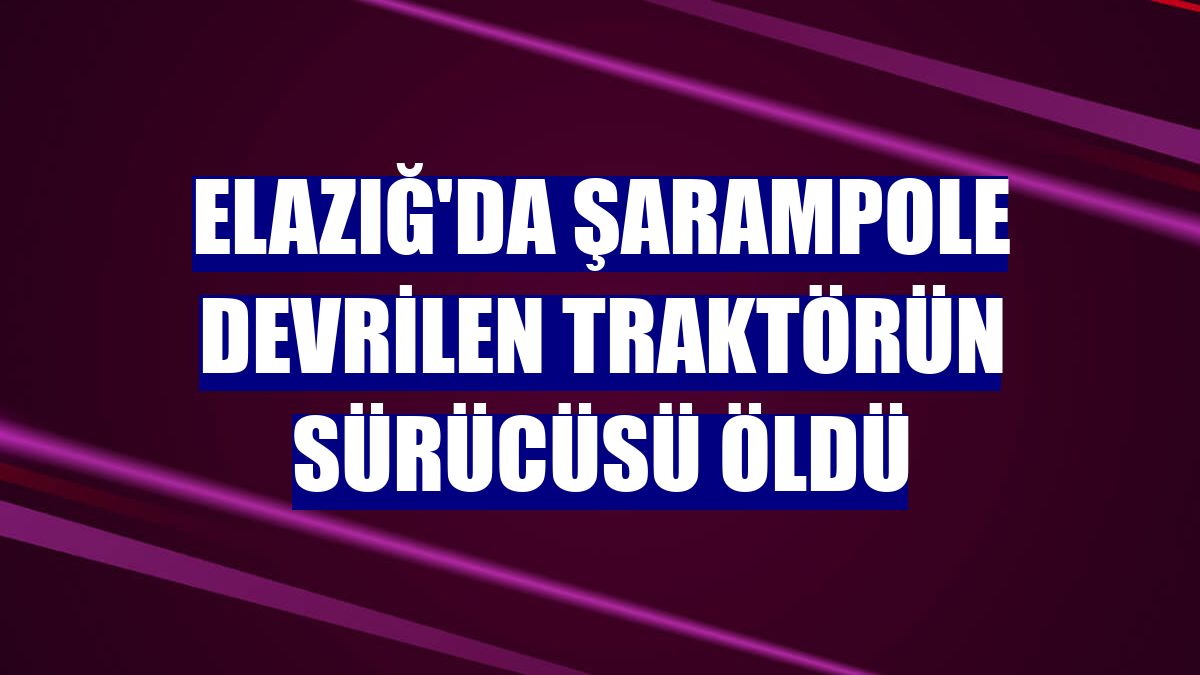 Elazığ'da şarampole devrilen traktörün sürücüsü öldü
