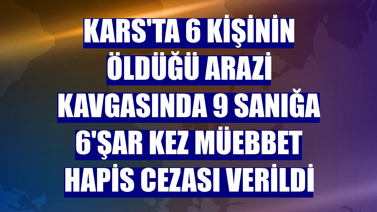 Kars'ta 6 kişinin öldüğü arazi kavgasında 9 sanığa 6'şar kez müebbet hapis cezası verildi