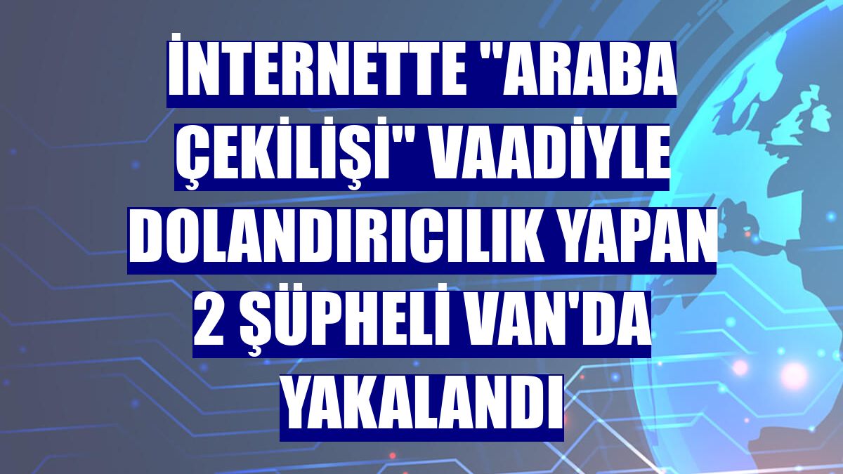 İnternette "araba çekilişi" vaadiyle dolandırıcılık yapan 2 şüpheli Van'da yakalandı