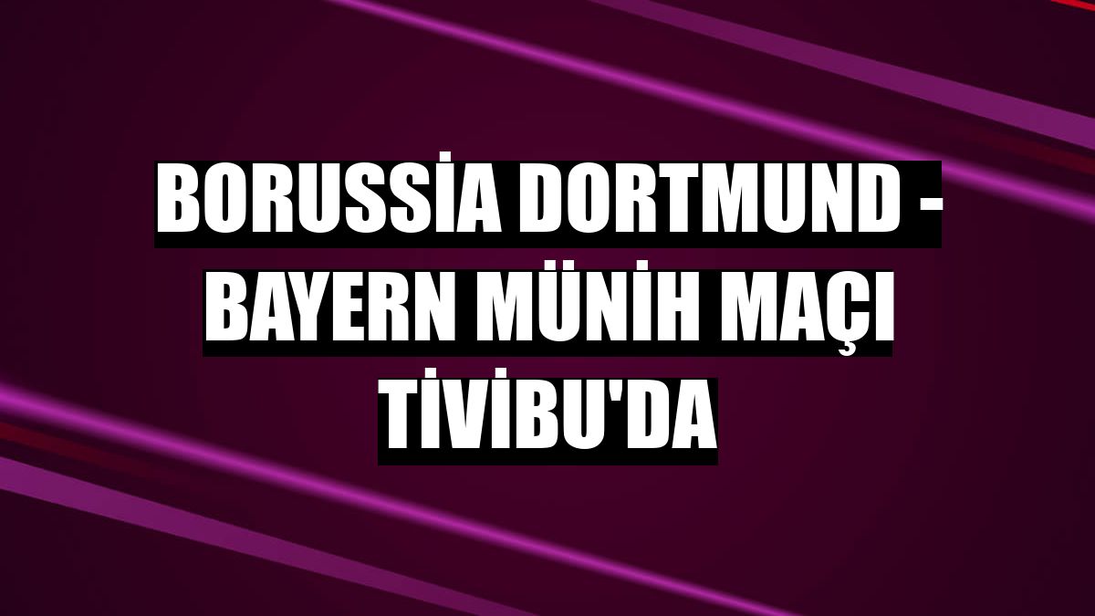 Borussia Dortmund - Bayern Münih maçı Tivibu'da