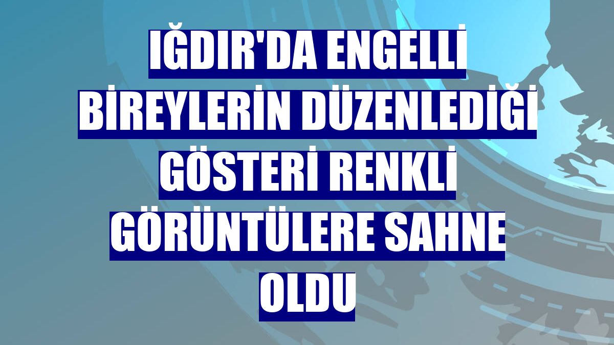 Iğdır'da engelli bireylerin düzenlediği gösteri renkli görüntülere sahne oldu