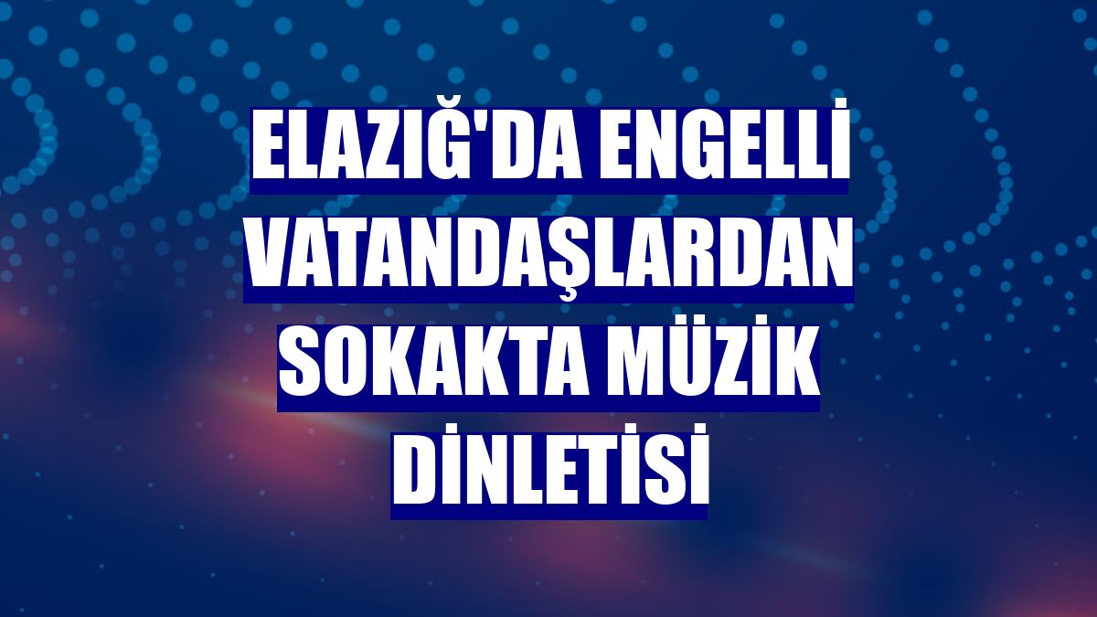 Elazığ'da engelli vatandaşlardan sokakta müzik dinletisi
