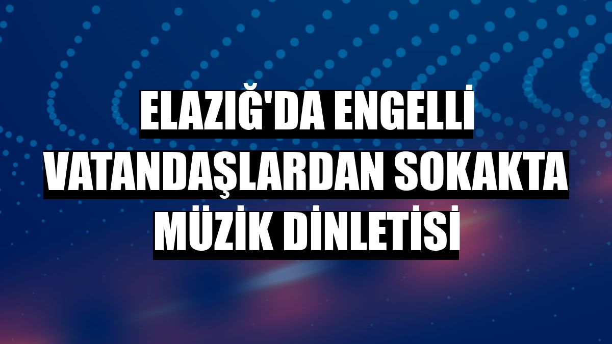 Elazığ'da engelli vatandaşlardan sokakta müzik dinletisi