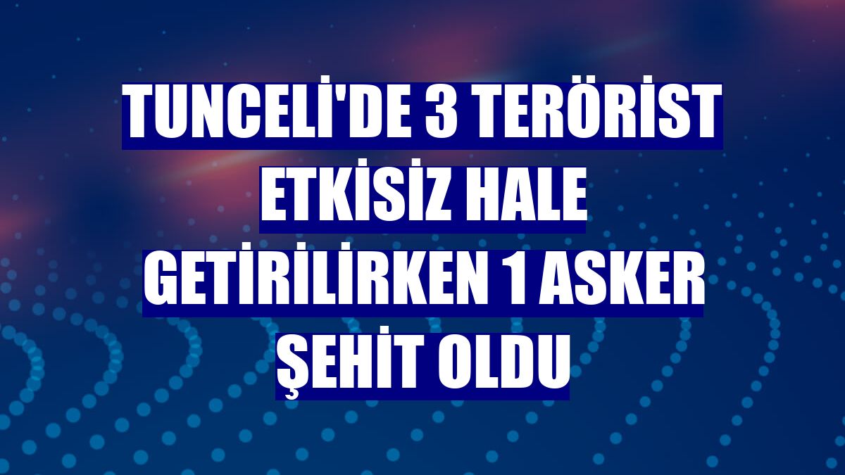 Tunceli'de 3 terörist etkisiz hale getirilirken 1 asker şehit oldu
