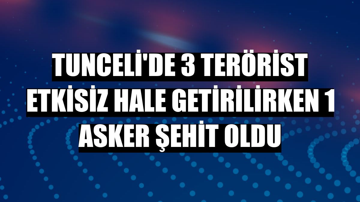 Tunceli'de 3 terörist etkisiz hale getirilirken 1 asker şehit oldu