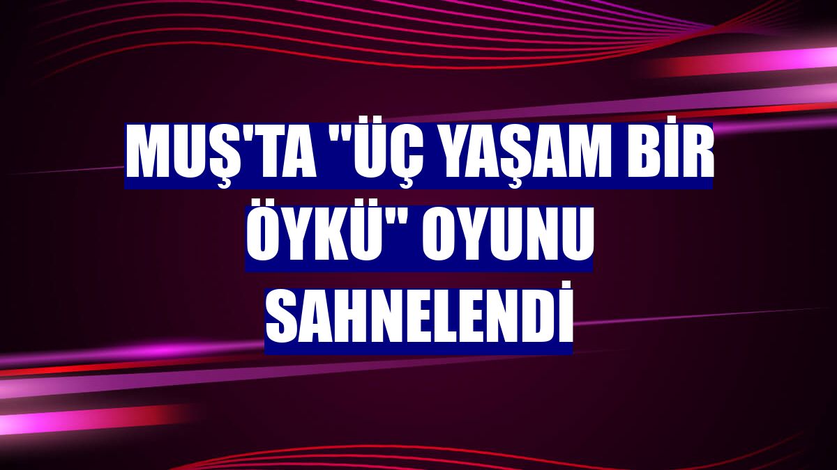 Muş'ta "Üç Yaşam Bir Öykü" oyunu sahnelendi
