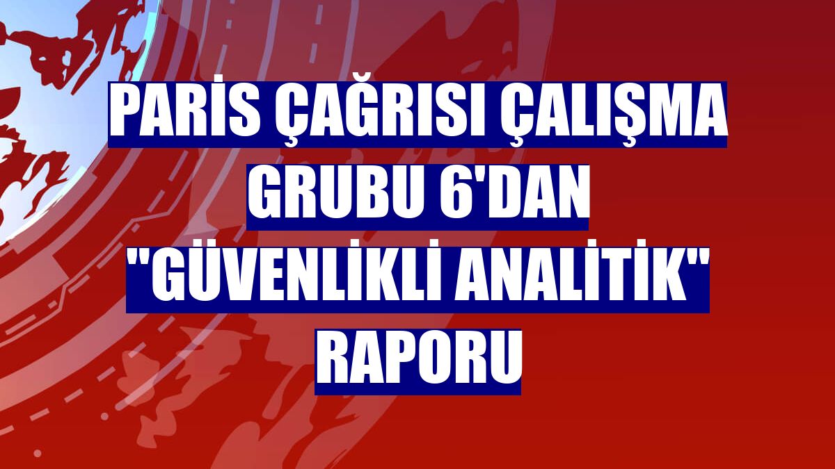 Paris Çağrısı Çalışma Grubu 6'dan "güvenlikli analitik" raporu