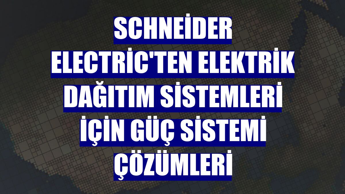Schneider Electric'ten elektrik dağıtım sistemleri için güç sistemi çözümleri