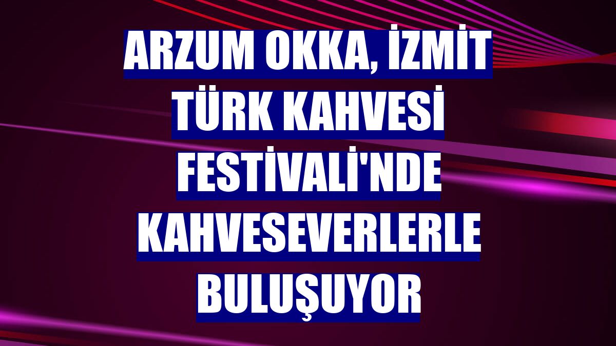 Arzum OKKA, İzmit Türk Kahvesi Festivali'nde kahveseverlerle buluşuyor