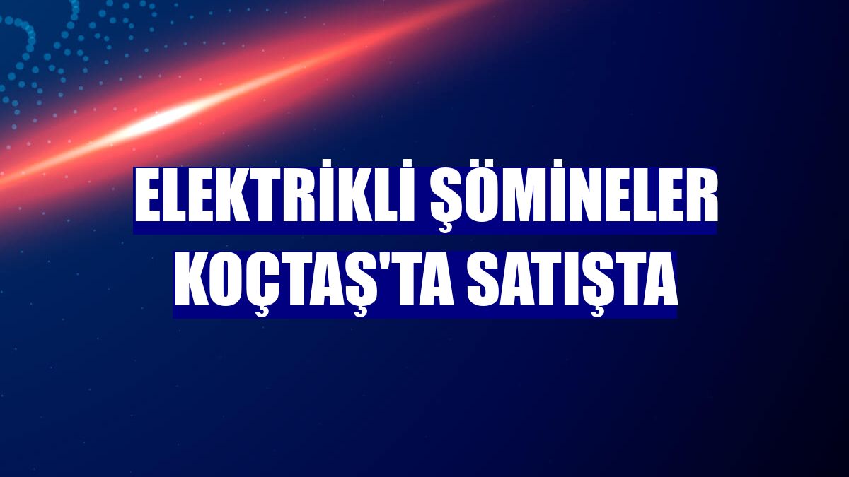 Elektrikli şömineler Koçtaş'ta satışta