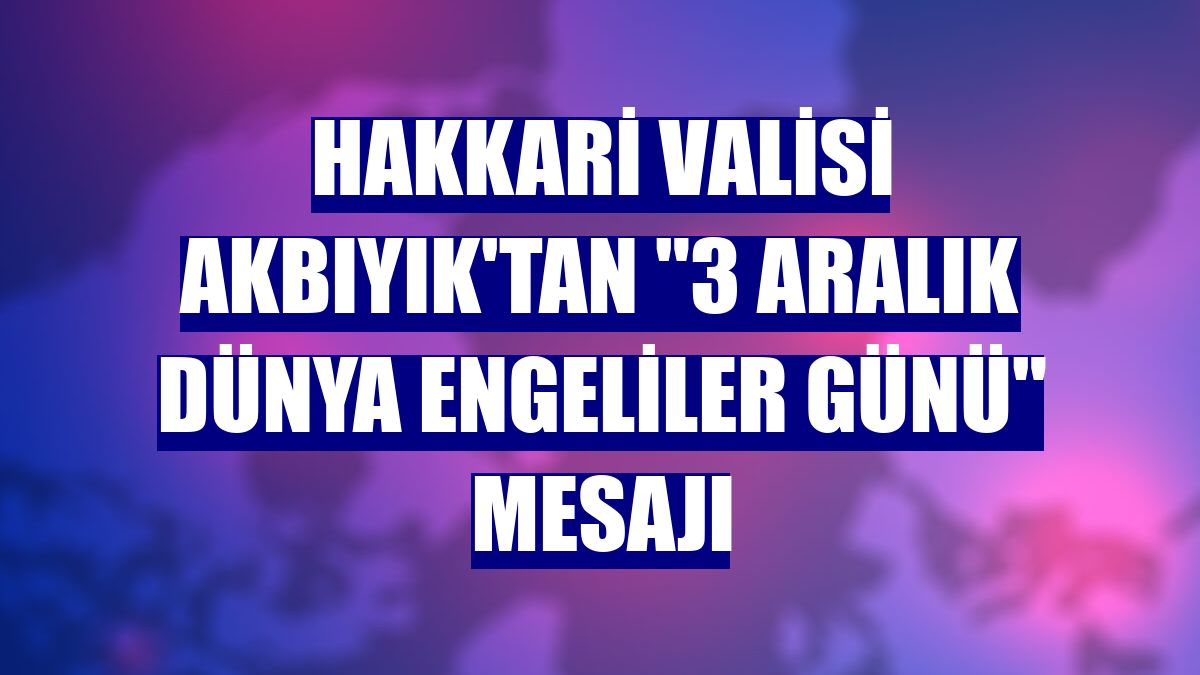 Hakkari Valisi Akbıyık'tan "3 Aralık Dünya Engeliler Günü" mesajı