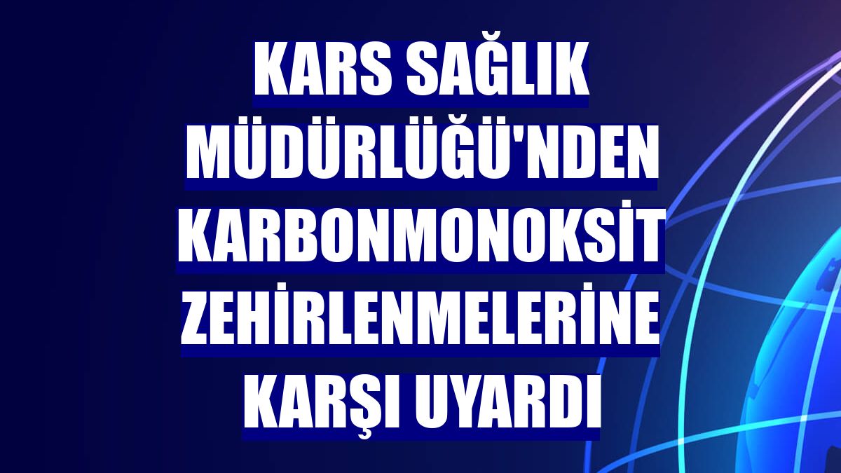 Kars Sağlık Müdürlüğü'nden karbonmonoksit zehirlenmelerine karşı uyardı