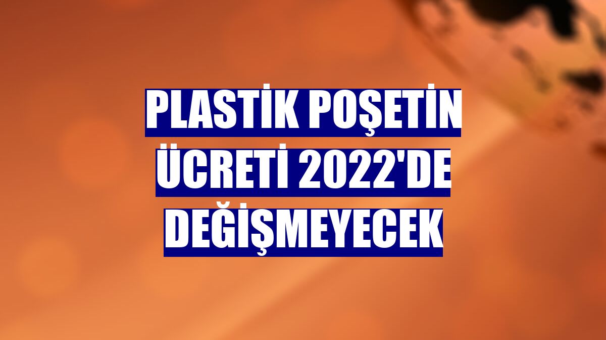 Plastik poşetin ücreti 2022'de değişmeyecek