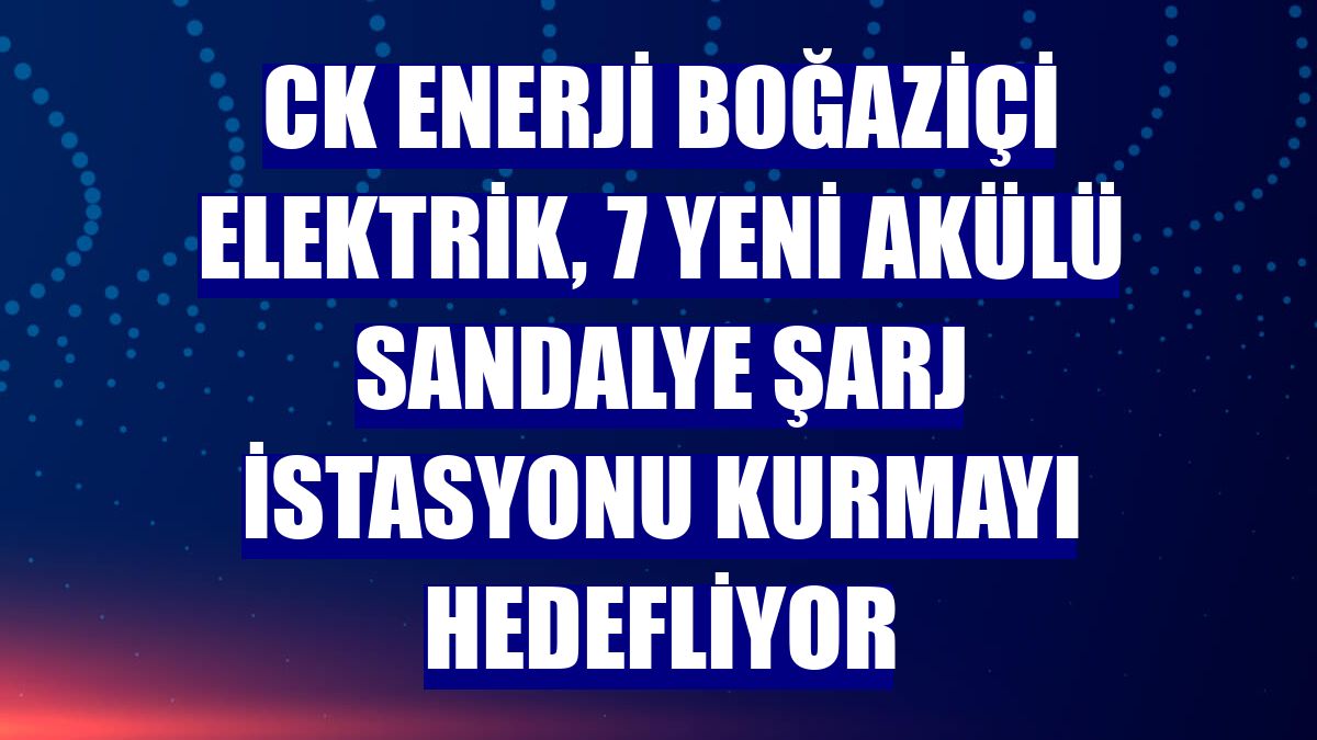 CK Enerji Boğaziçi Elektrik, 7 yeni akülü sandalye şarj istasyonu kurmayı hedefliyor