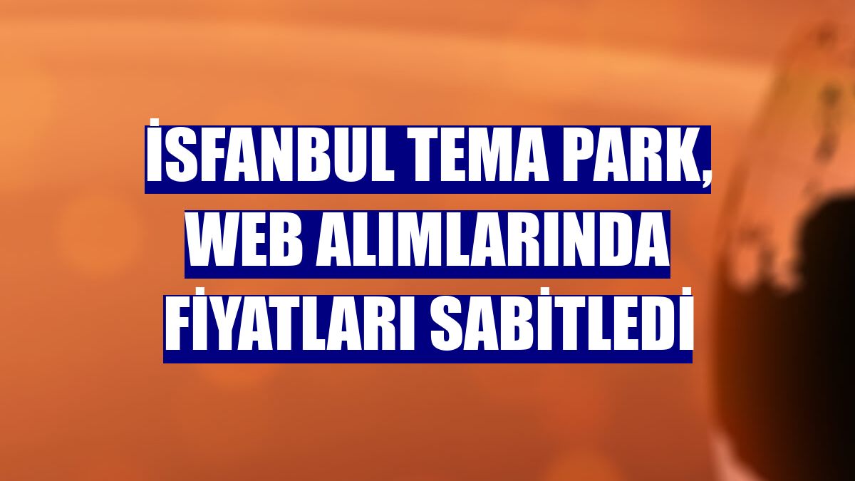 İSFANBUL Tema Park, web alımlarında fiyatları sabitledi