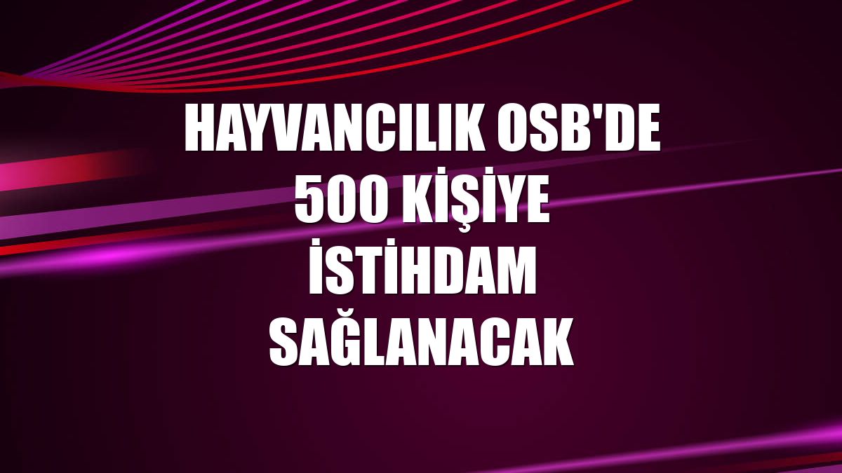 Hayvancılık OSB'de 500 kişiye istihdam sağlanacak