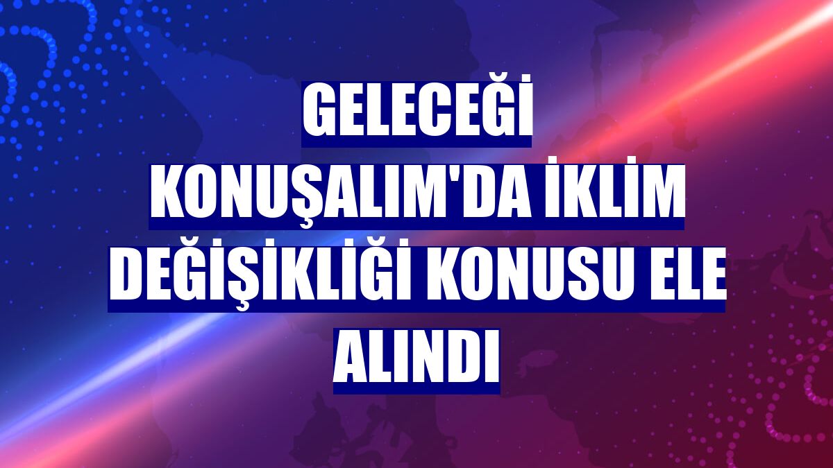 Geleceği Konuşalım'da iklim değişikliği konusu ele alındı
