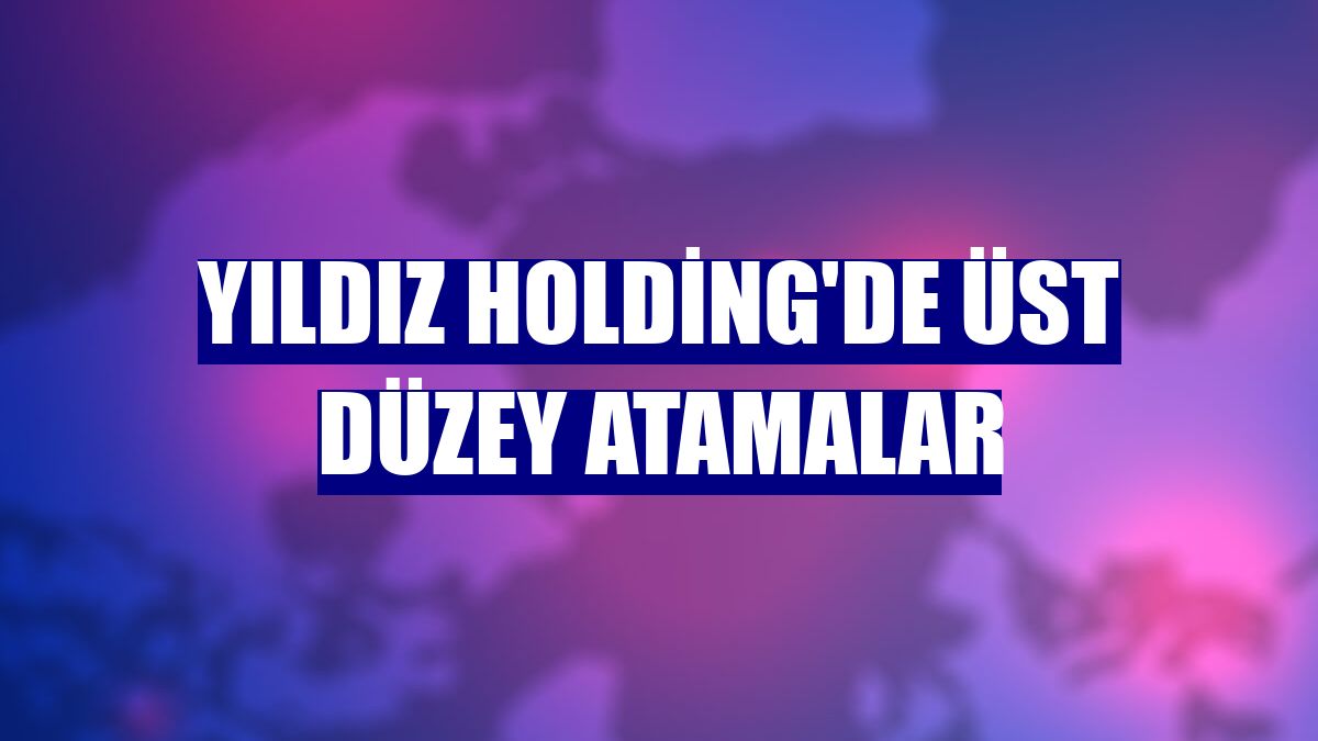 Yıldız Holding'de üst düzey atamalar