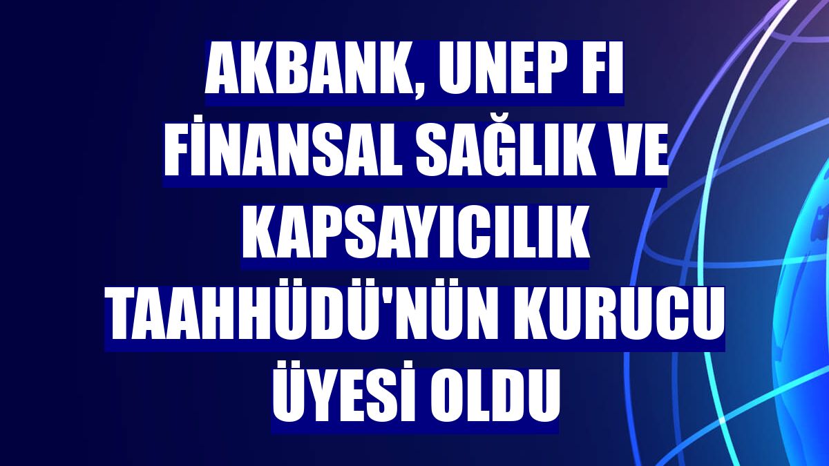 Akbank, UNEP FI Finansal Sağlık ve Kapsayıcılık Taahhüdü'nün kurucu üyesi oldu
