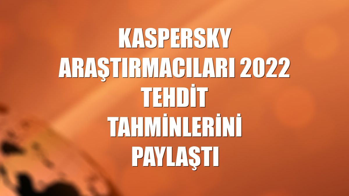 Kaspersky araştırmacıları 2022 tehdit tahminlerini paylaştı