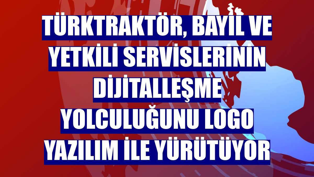 TürkTraktör, bayil ve yetkili servislerinin dijitalleşme yolculuğunu Logo Yazılım ile yürütüyor