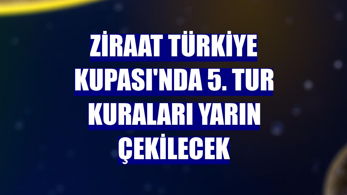 Ziraat Türkiye Kupası'nda 5. tur kuraları yarın çekilecek