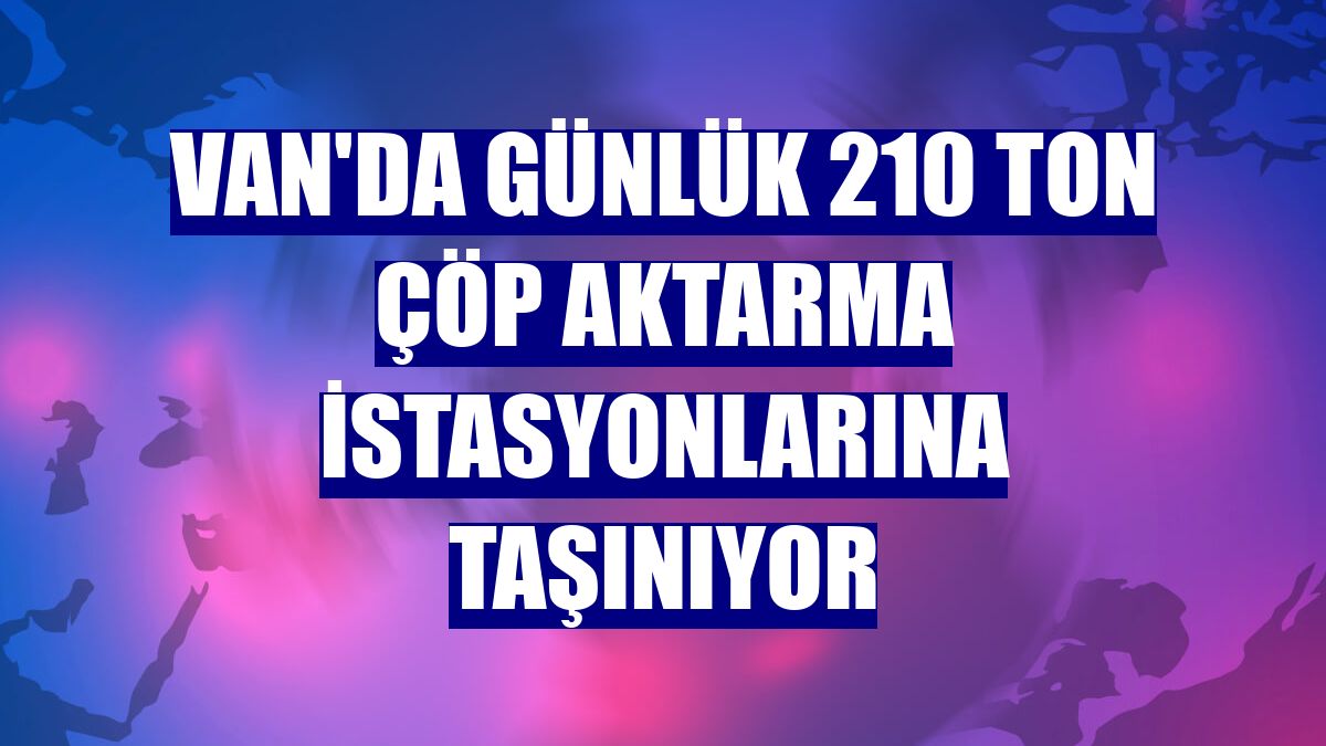Van'da günlük 210 ton çöp aktarma istasyonlarına taşınıyor