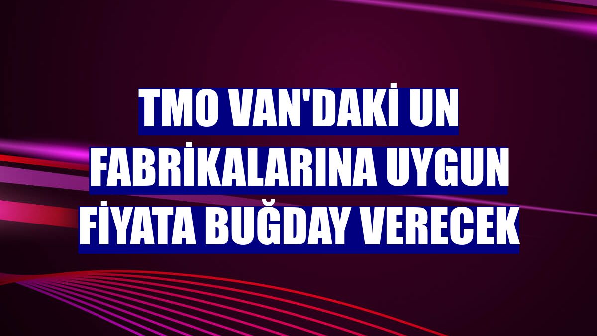 TMO Van'daki un fabrikalarına uygun fiyata buğday verecek