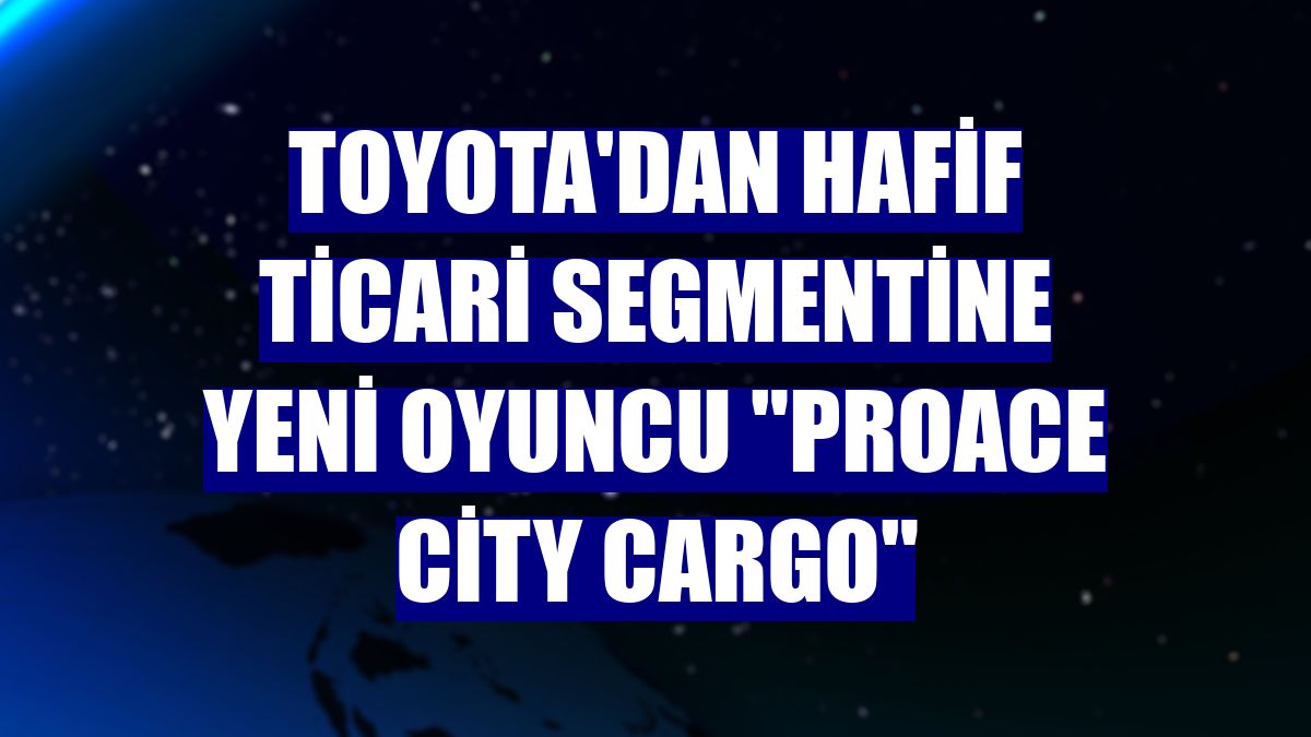 Toyota'dan hafif ticari segmentine yeni oyuncu "Proace City Cargo"