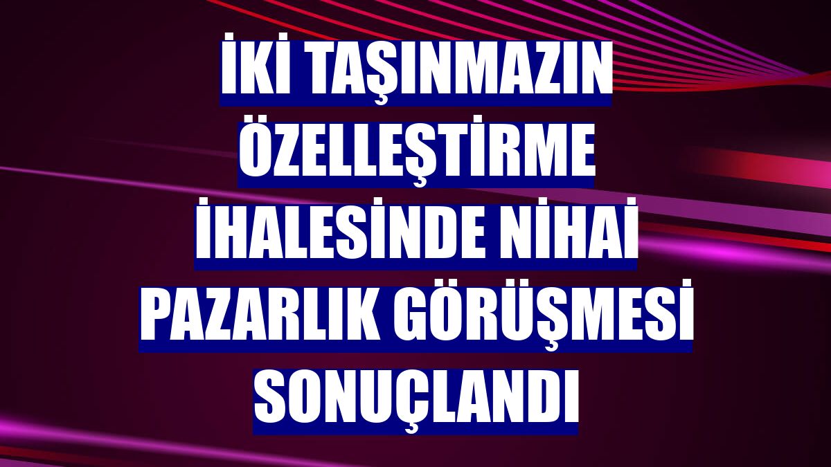 İki taşınmazın özelleştirme ihalesinde nihai pazarlık görüşmesi sonuçlandı