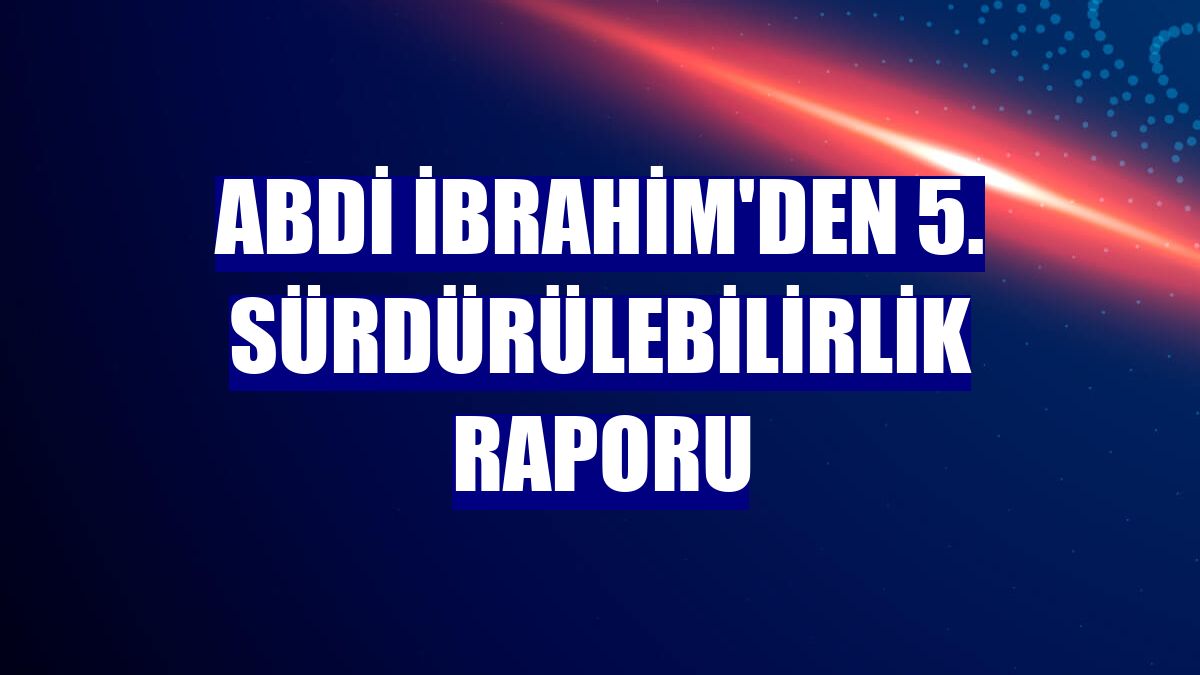 Abdi İbrahim'den 5. Sürdürülebilirlik Raporu
