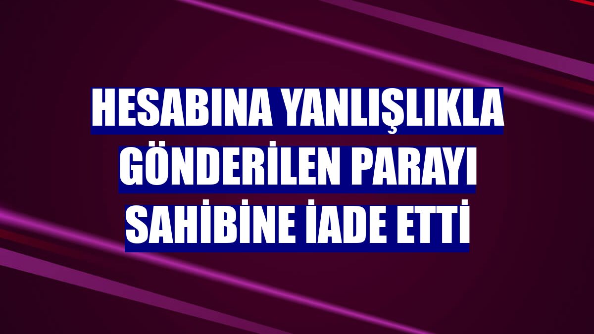 Hesabına yanlışlıkla gönderilen parayı sahibine iade etti