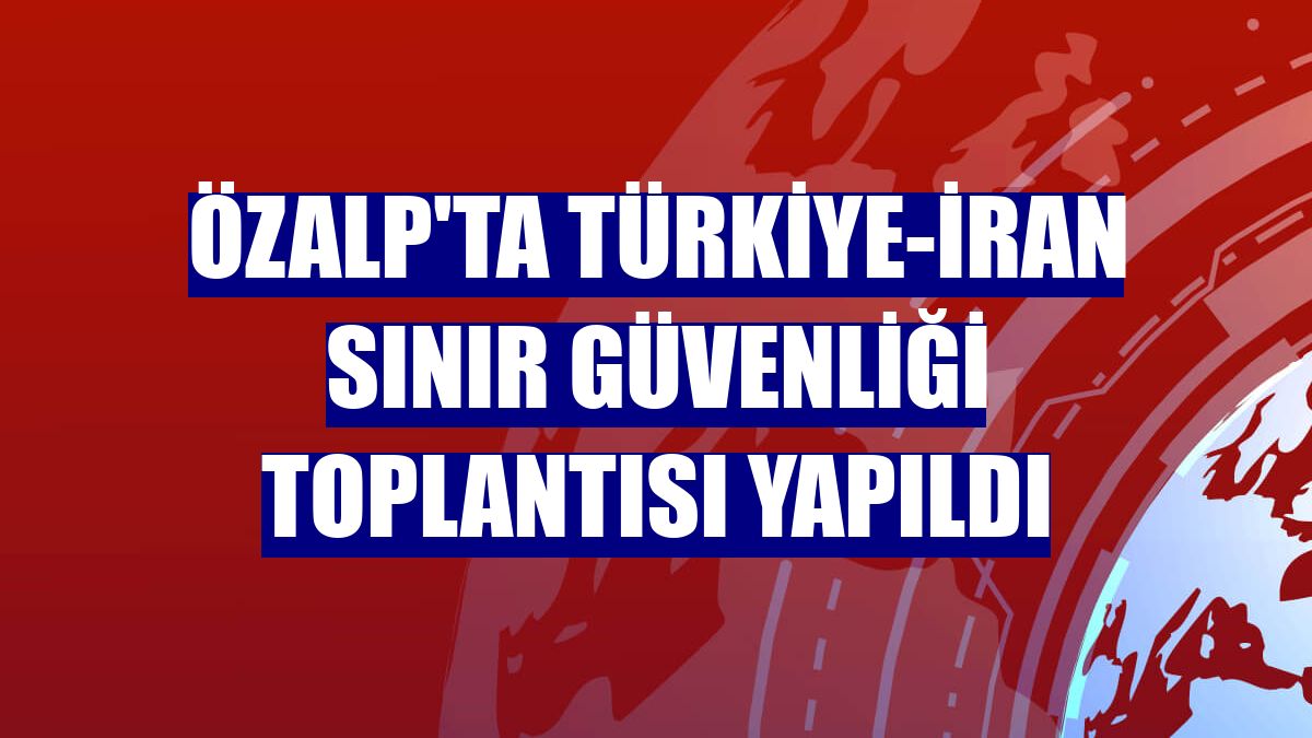 Özalp'ta Türkiye-İran Sınır Güvenliği Toplantısı yapıldı