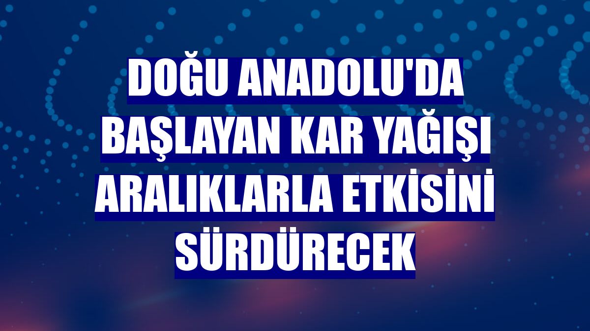 Doğu Anadolu'da başlayan kar yağışı aralıklarla etkisini sürdürecek