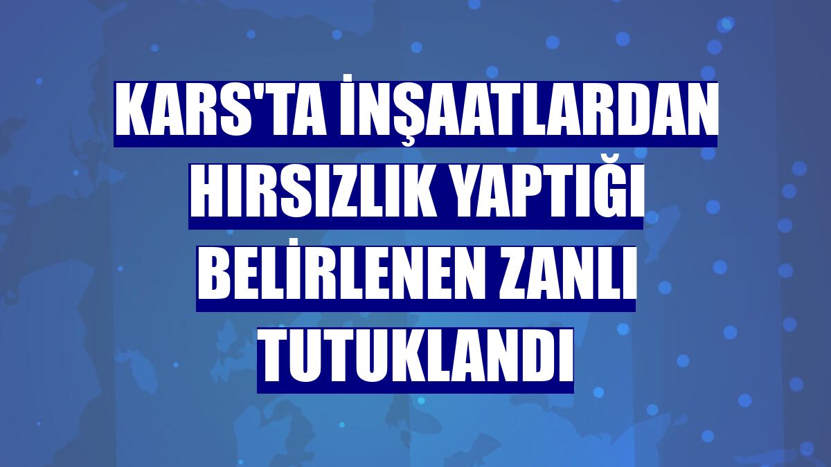 Kars'ta inşaatlardan hırsızlık yaptığı belirlenen zanlı tutuklandı