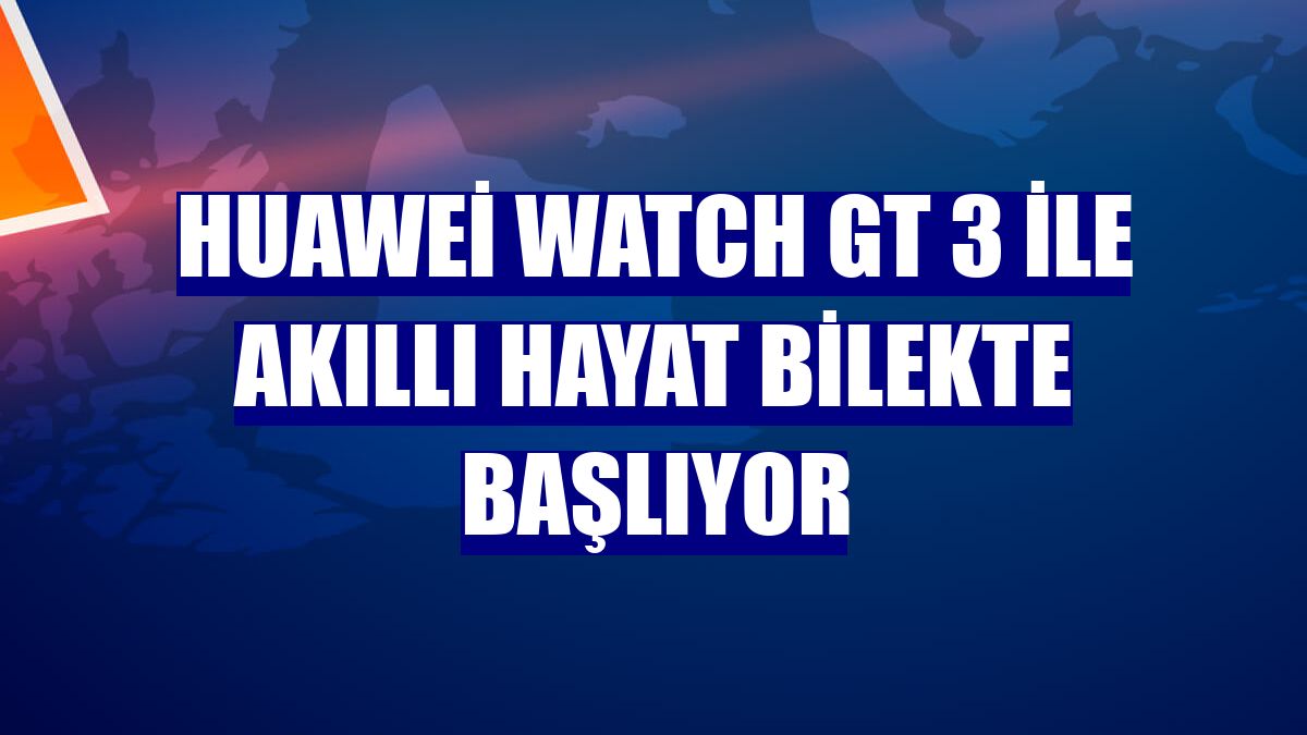 Huawei Watch GT 3 ile akıllı hayat bilekte başlıyor