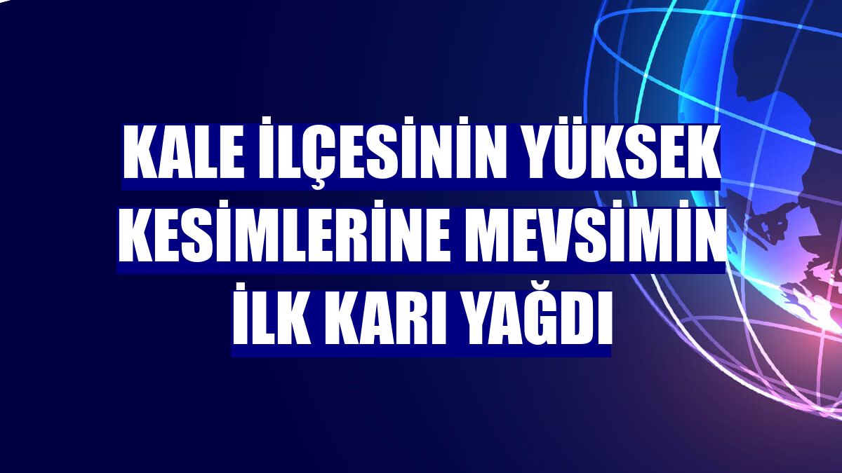 Kale ilçesinin yüksek kesimlerine mevsimin ilk karı yağdı