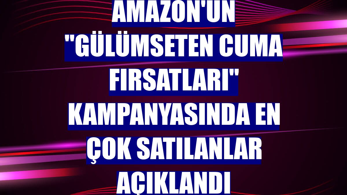 Amazon'un "Gülümseten Cuma Fırsatları" kampanyasında en çok satılanlar açıklandı