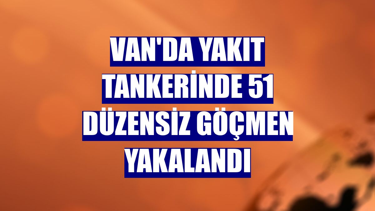 Van'da yakıt tankerinde 51 düzensiz göçmen yakalandı