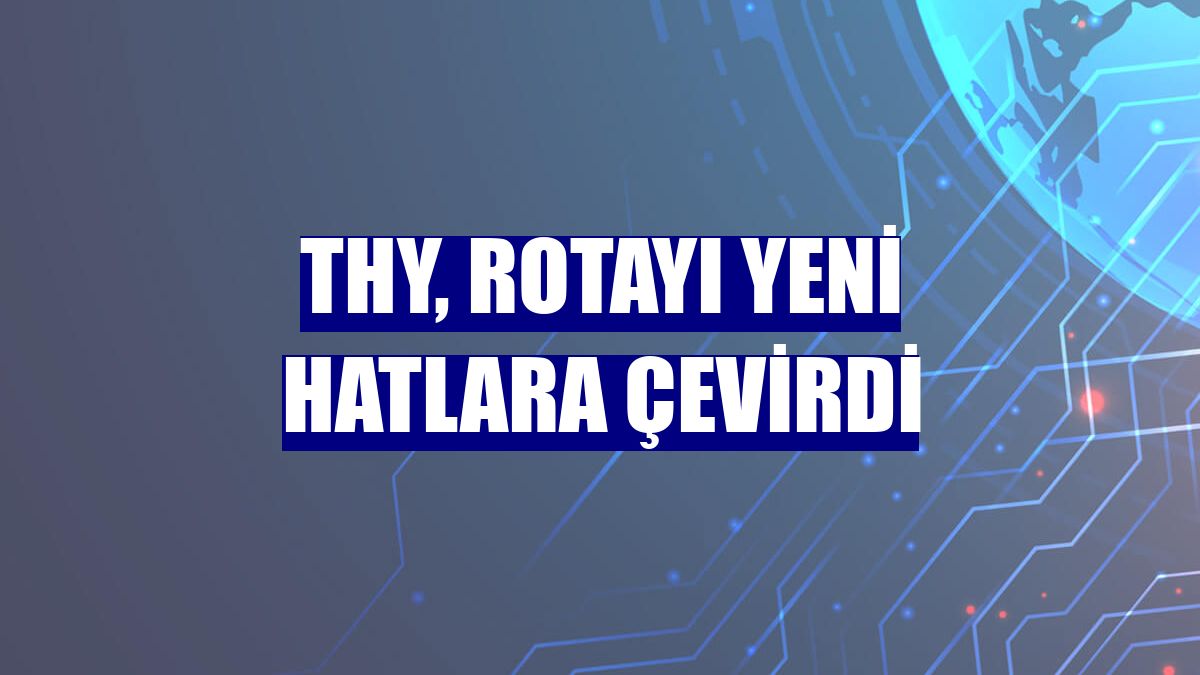 THY, rotayı yeni hatlara çevirdi