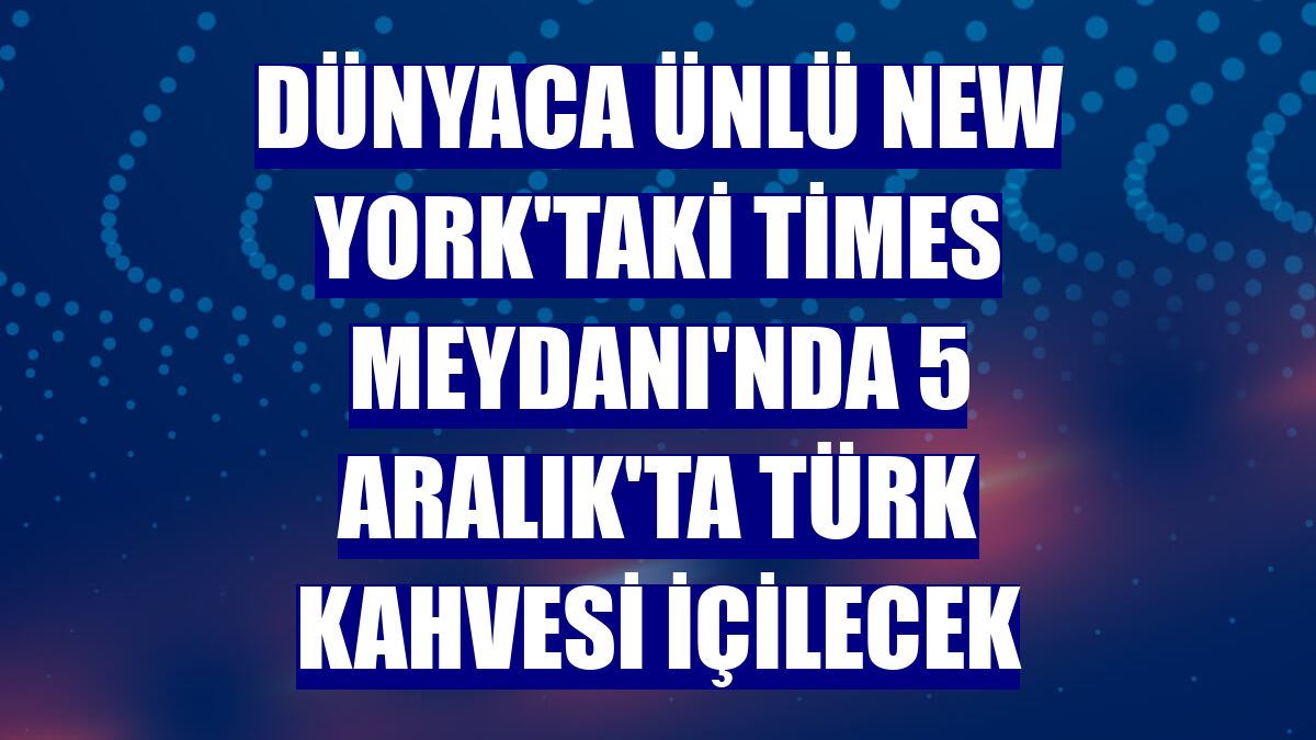 Dünyaca ünlü New York'taki Times Meydanı'nda 5 Aralık'ta Türk kahvesi içilecek