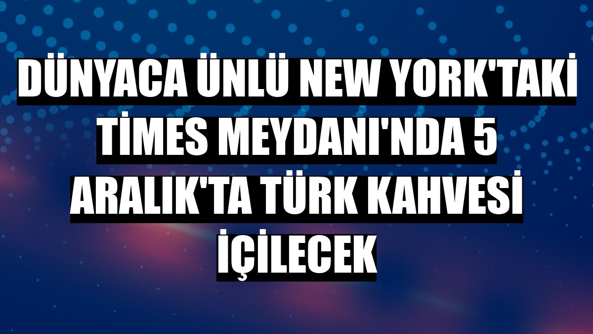 Dünyaca ünlü New York'taki Times Meydanı'nda 5 Aralık'ta Türk kahvesi içilecek