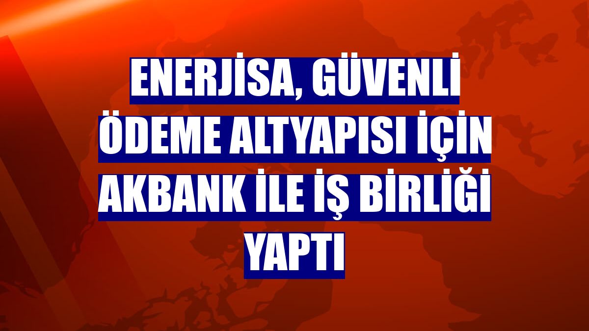 Enerjisa, güvenli ödeme altyapısı için Akbank ile iş birliği yaptı