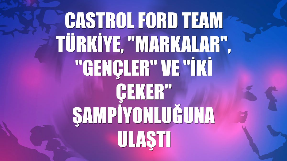 Castrol Ford Team Türkiye, "Markalar", "Gençler" ve "İki Çeker" şampiyonluğuna ulaştı