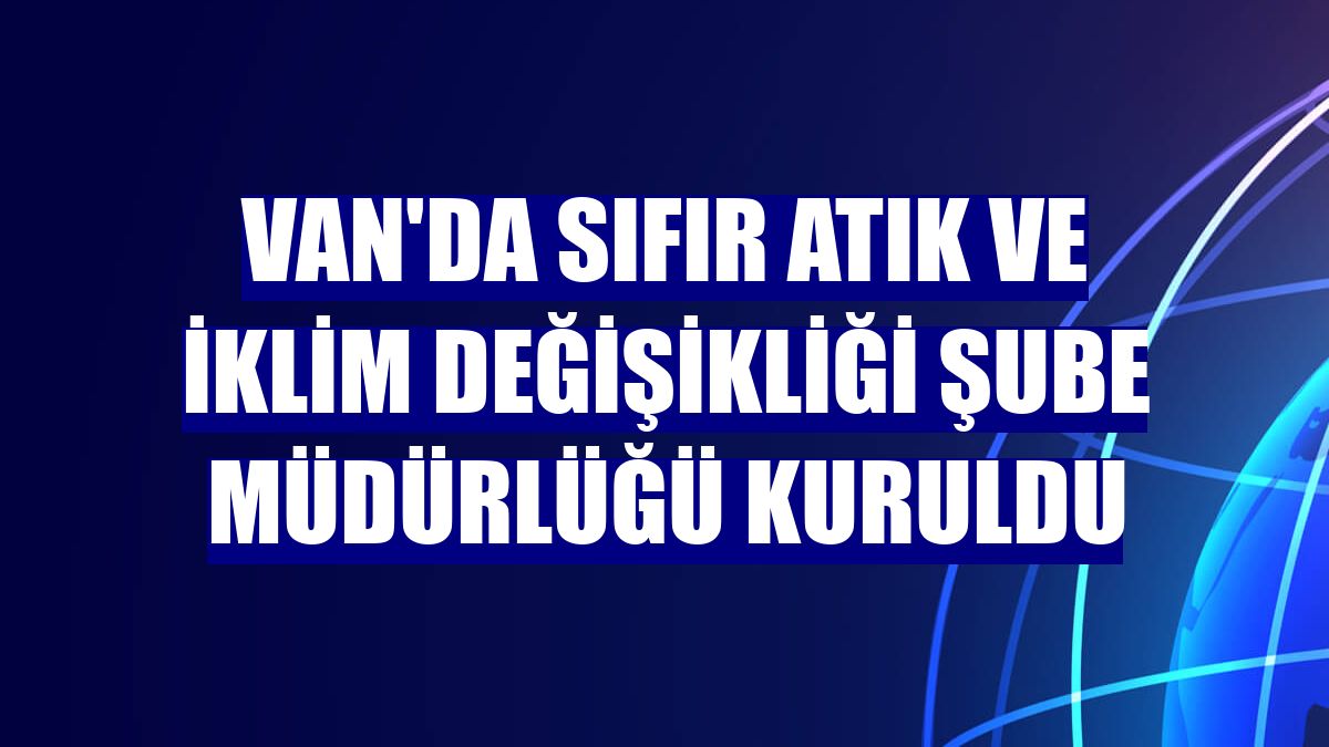 Van'da Sıfır Atık ve İklim Değişikliği Şube Müdürlüğü kuruldu