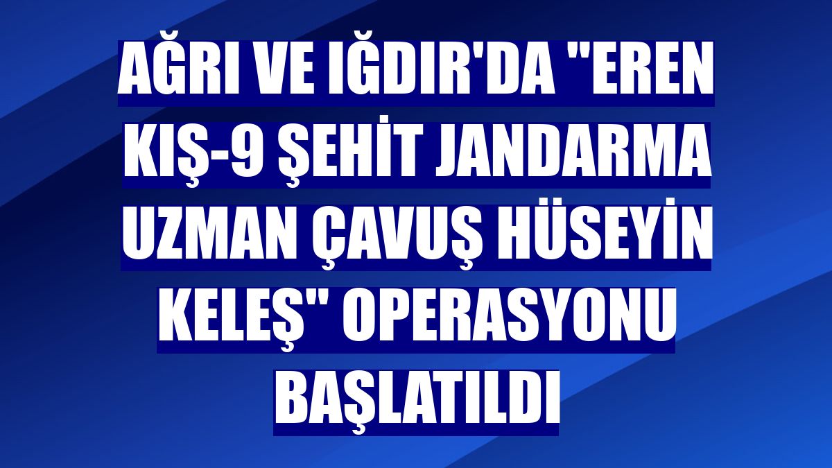 Ağrı ve Iğdır'da "Eren Kış-9 Şehit Jandarma Uzman Çavuş Hüseyin Keleş" operasyonu başlatıldı